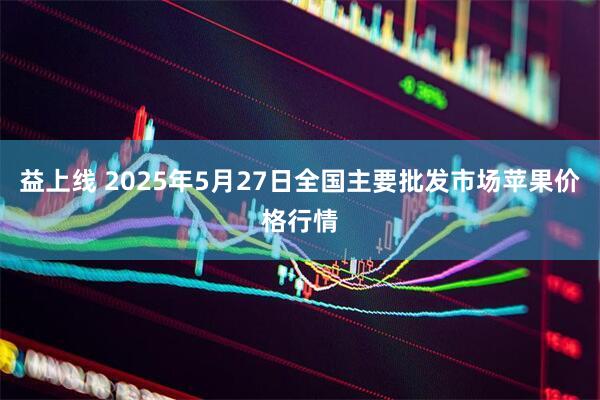 益上线 2025年5月27日全国主要批发市场苹果价格行情