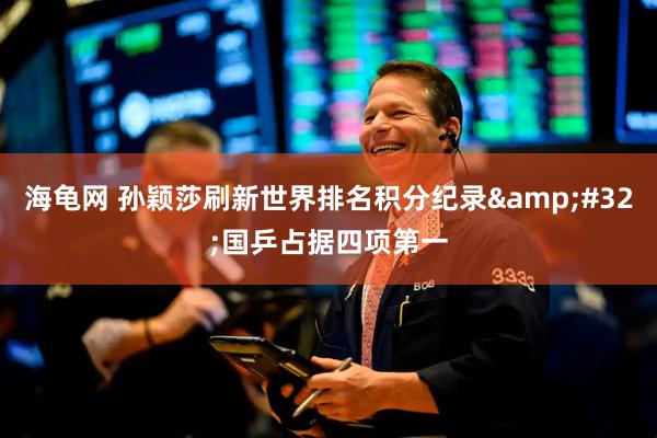 海龟网 孙颖莎刷新世界排名积分纪录&#32;国乒占据四项第一