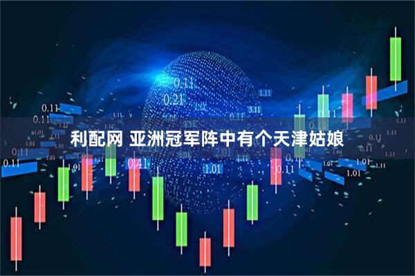 利配网 亚洲冠军阵中有个天津姑娘