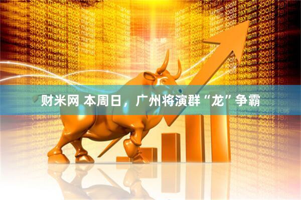 财米网 本周日，广州将演群“龙”争霸