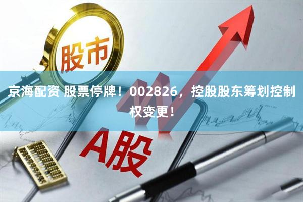 京海配资 股票停牌！002826，控股股东筹划控制权变更！