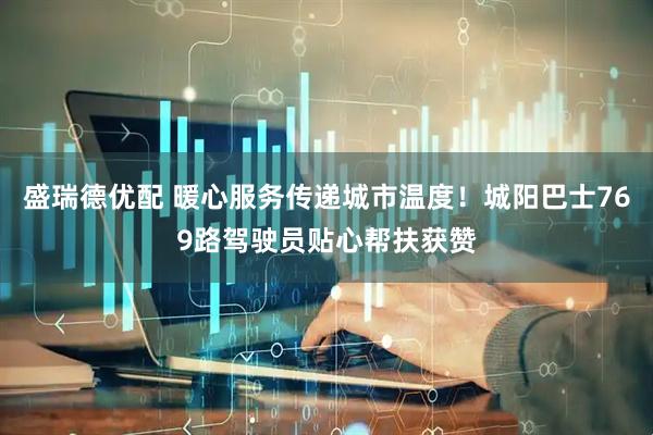 盛瑞德优配 暖心服务传递城市温度！城阳巴士769路驾驶员贴心帮扶获赞