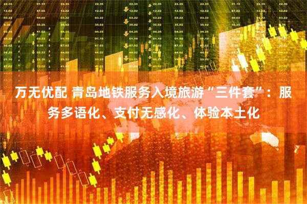 万无优配 青岛地铁服务入境旅游“三件套”：服务多语化、支付无感化、体验本土化