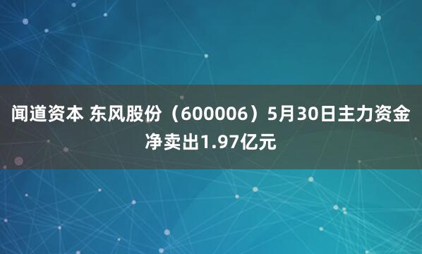 闻道资本 东风股份（600006）5月30日主力资金净卖出1.97亿元