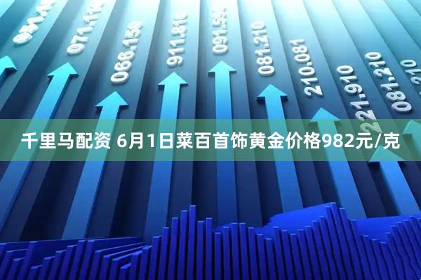 千里马配资 6月1日菜百首饰黄金价格982元/克