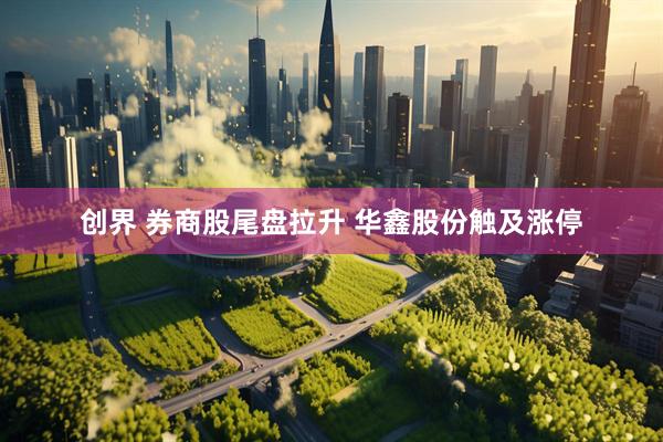 创界 券商股尾盘拉升 华鑫股份触及涨停