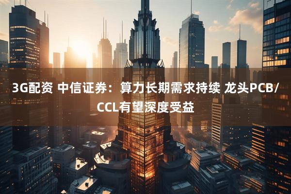 3G配资 中信证券：算力长期需求持续 龙头PCB/CCL有望深度受益