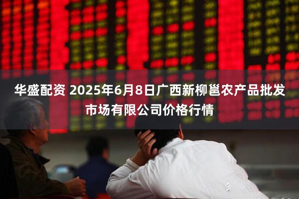 华盛配资 2025年6月8日广西新柳邕农产品批发市场有限公司价格行情