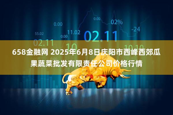 658金融网 2025年6月8日庆阳市西峰西郊瓜果蔬菜批发有限责任公司价格行情