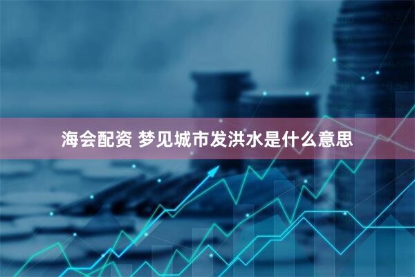 海会配资 梦见城市发洪水是什么意思