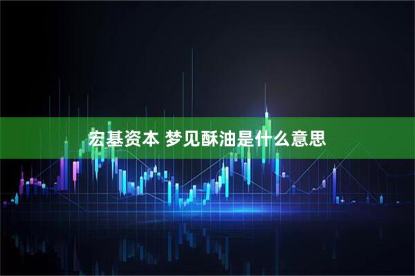 宏基资本 梦见酥油是什么意思