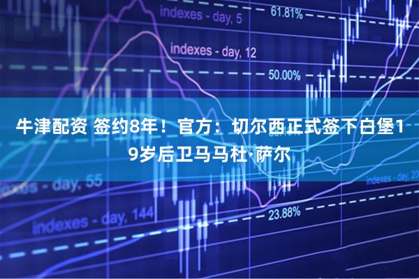 牛津配资 签约8年！官方：切尔西正式签下白堡19岁后卫马马杜·萨尔