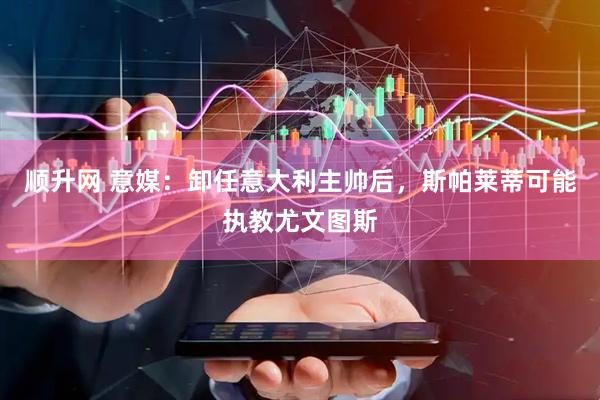 顺升网 意媒：卸任意大利主帅后，斯帕莱蒂可能执教尤文图斯