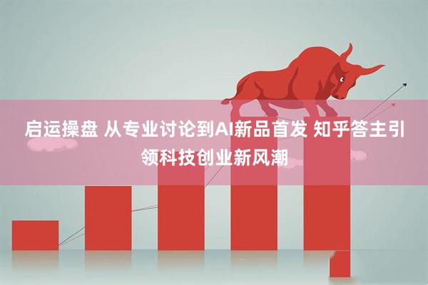 启运操盘 从专业讨论到AI新品首发 知乎答主引领科技创业新风潮