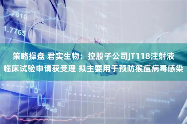 策略操盘 君实生物：控股子公司JT118注射液临床试验申请获受理 拟主要用于预防猴痘病毒感染