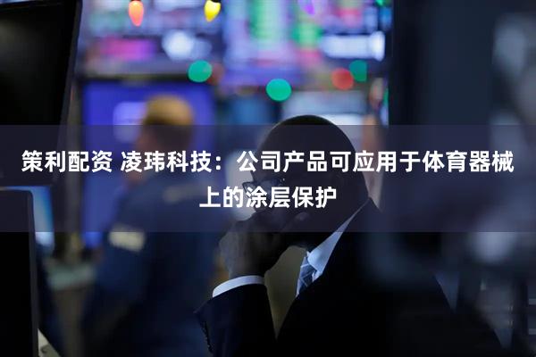 策利配资 凌玮科技：公司产品可应用于体育器械上的涂层保护