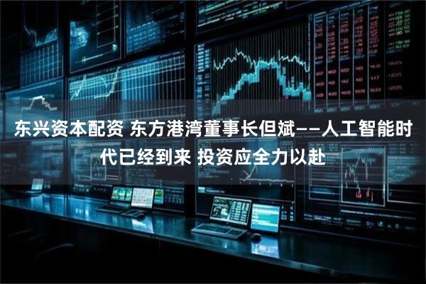 东兴资本配资 东方港湾董事长但斌——人工智能时代已经到来 投资应全力以赴