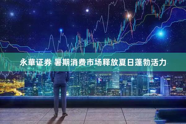 永華证券 暑期消费市场释放夏日蓬勃活力