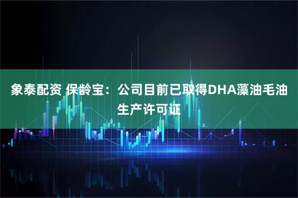 象泰配资 保龄宝：公司目前已取得DHA藻油毛油生产许可证