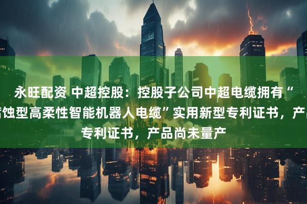 永旺配资 中超控股：控股子公司中超电缆拥有“耐扭转耐腐蚀型高柔性智能机器人电缆”实用新型专利证书，产品尚未量产