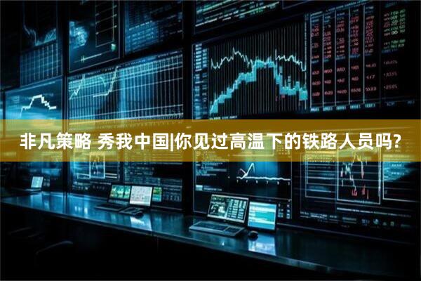 非凡策略 秀我中国|你见过高温下的铁路人员吗?