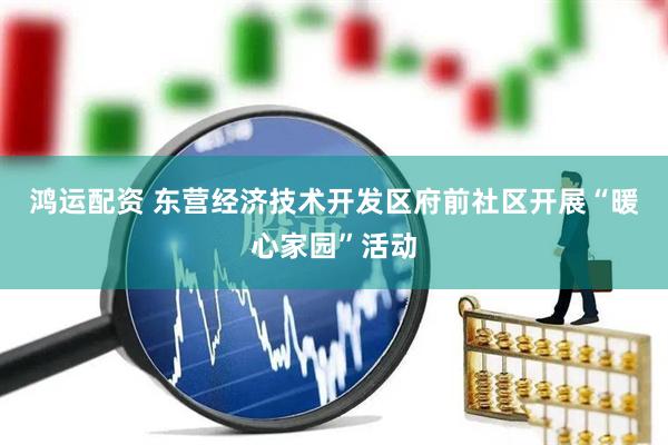 鸿运配资 东营经济技术开发区府前社区开展“暖心家园”活动
