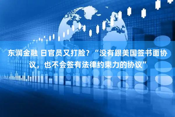 东润金融 日官员又打脸？“没有跟美国签书面协议，也不会签有法律约束力的协议”