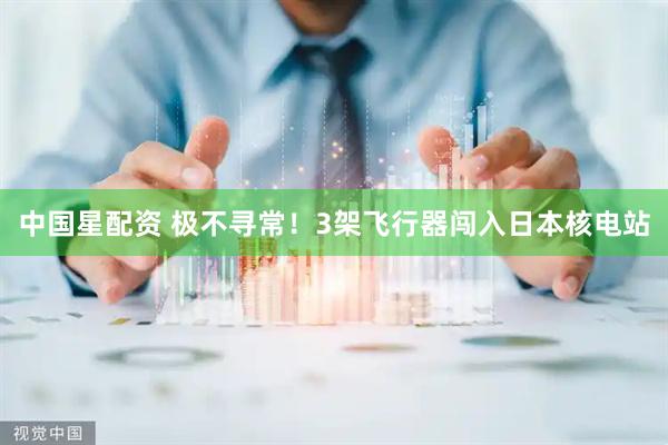 中国星配资 极不寻常！3架飞行器闯入日本核电站