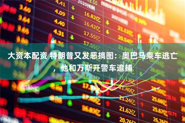 大资本配资 特朗普又发恶搞图：奥巴马乘车逃亡，他和万斯开警车追捕