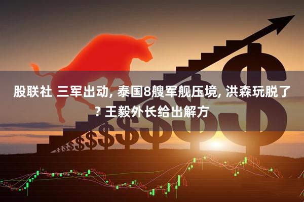 股联社 三军出动, 泰国8艘军舰压境, 洪森玩脱了? 王毅外长给出解方