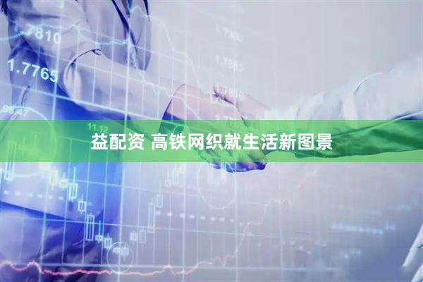 益配资 高铁网织就生活新图景