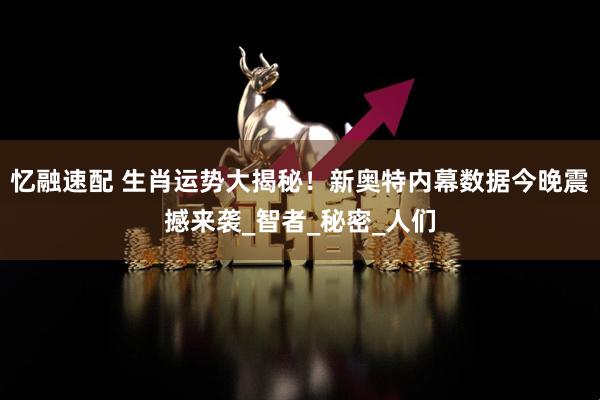 忆融速配 生肖运势大揭秘！新奥特内幕数据今晚震撼来袭_智者_秘密_人们