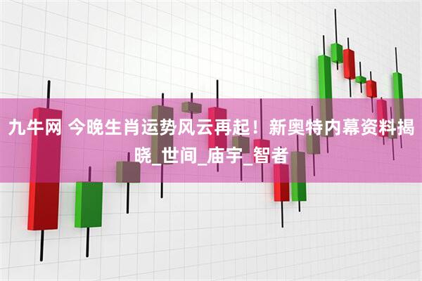 九牛网 今晚生肖运势风云再起！新奥特内幕资料揭晓_世间_庙宇_智者
