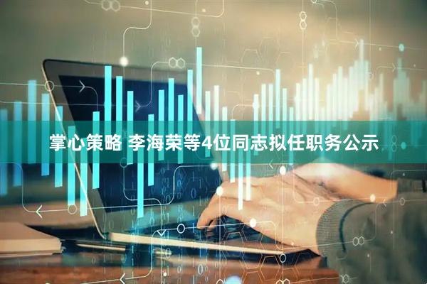 掌心策略 李海荣等4位同志拟任职务公示