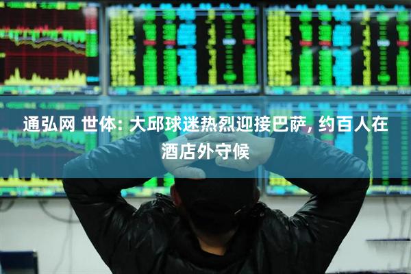 通弘网 世体: 大邱球迷热烈迎接巴萨, 约百人在酒店外守候