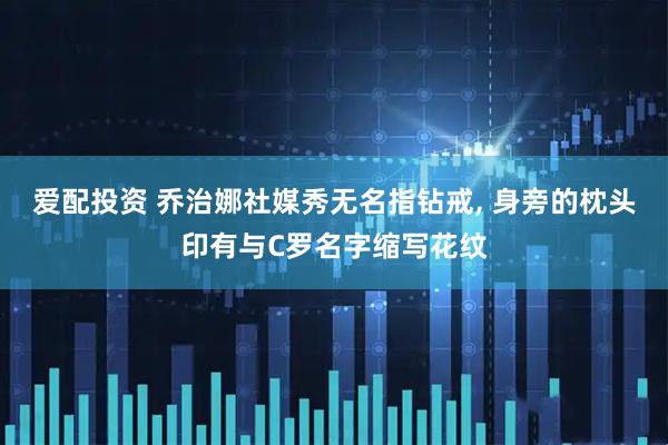 爱配投资 乔治娜社媒秀无名指钻戒, 身旁的枕头印有与C罗名字缩写花纹