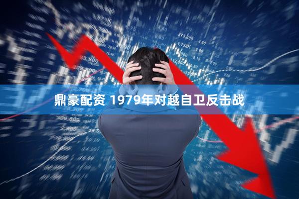 鼎豪配资 1979年对越自卫反击战