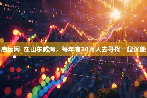 启远网  在山东威海，每年有20万人去寻找一艘沉船