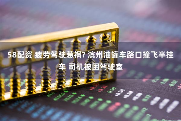 58配资 疲劳驾驶惹祸? 滨州油罐车路口撞飞半挂车 司机被困驾驶室