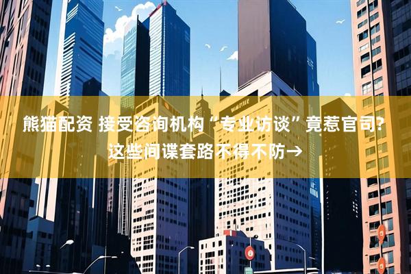 熊猫配资 接受咨询机构“专业访谈”竟惹官司? 这些间谍套路不得不防→