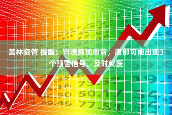 美林资管 提醒：胃溃疡加重前，腹部可能出现3个预警信号，及时就医