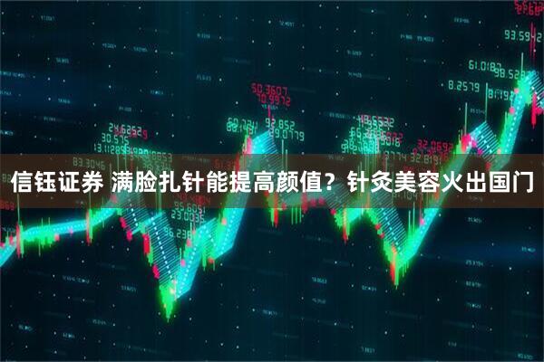 信钰证券 满脸扎针能提高颜值？针灸美容火出国门