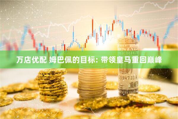 万店优配 姆巴佩的目标: 带领皇马重回巅峰