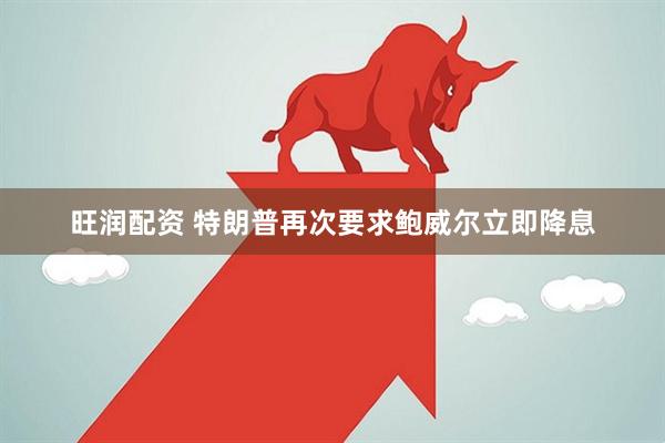 旺润配资 特朗普再次要求鲍威尔立即降息