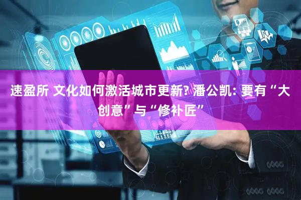 速盈所 文化如何激活城市更新? 潘公凯: 要有“大创意”与“修补匠”