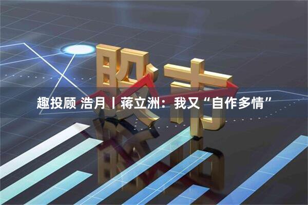 趣投顾 浩月丨蒋立洲：我又“自作多情”
