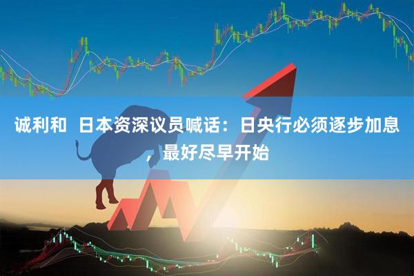诚利和  日本资深议员喊话：日央行必须逐步加息，最好尽早开始
