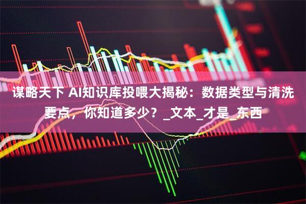 谋略天下 AI知识库投喂大揭秘：数据类型与清洗要点，你知道多少？_文本_才是_东西