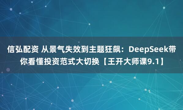 信弘配资 从景气失效到主题狂飙：DeepSeek带你看懂投资范式大切换【王开大师课9.1】