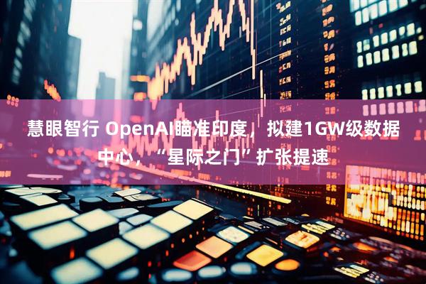 慧眼智行 OpenAI瞄准印度，拟建1GW级数据中心，“星际之门”扩张提速